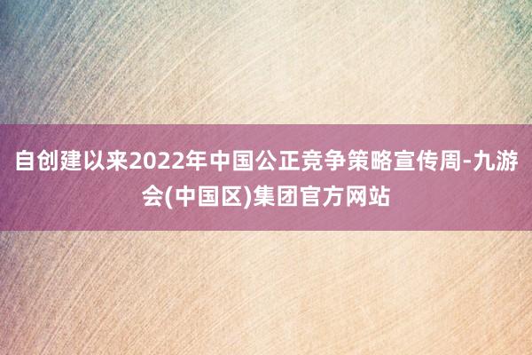 自创建以来2022年中国公正竞争策略宣传周-九游会(中国区)集团官方网站