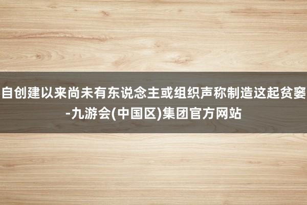 自创建以来尚未有东说念主或组织声称制造这起贫窭-九游会(中国区)集团官方网站