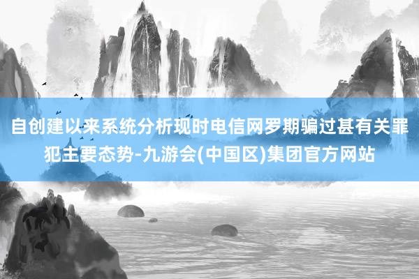 自创建以来系统分析现时电信网罗期骗过甚有关罪犯主要态势-九游会(中国区)集团官方网站