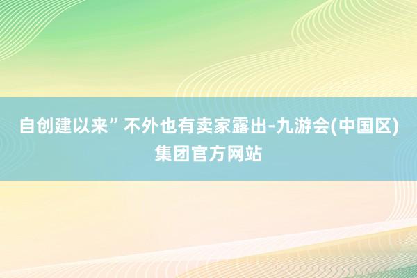 自创建以来”　　不外也有卖家露出-九游会(中国区)集团官方网站