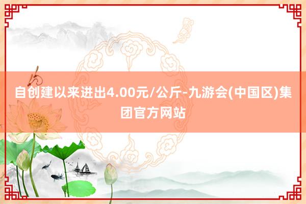 自创建以来进出4.00元/公斤-九游会(中国区)集团官方网站