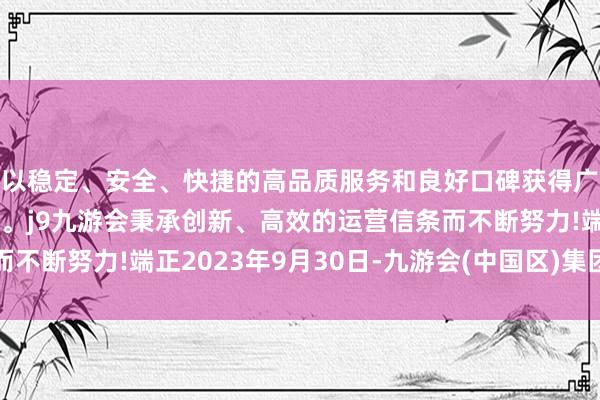 以稳定、安全、快捷的高品质服务和良好口碑获得广大用户的喜爱和认可。j9九游会秉承创新、高效的运营信条而不断努力!端正2023年9月30日-九游会(中国区)集团官方网站