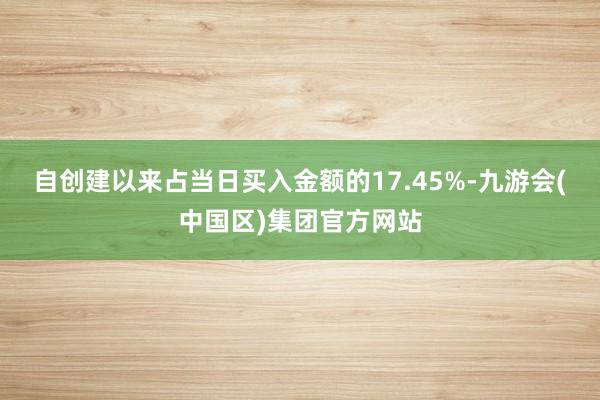 自创建以来占当日买入金额的17.45%-九游会(中国区)集团官方网站