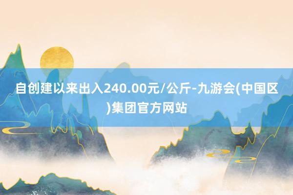 自创建以来出入240.00元/公斤-九游会(中国区)集团官方网站
