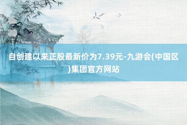 自创建以来正股最新价为7.39元-九游会(中国区)集团官方网站