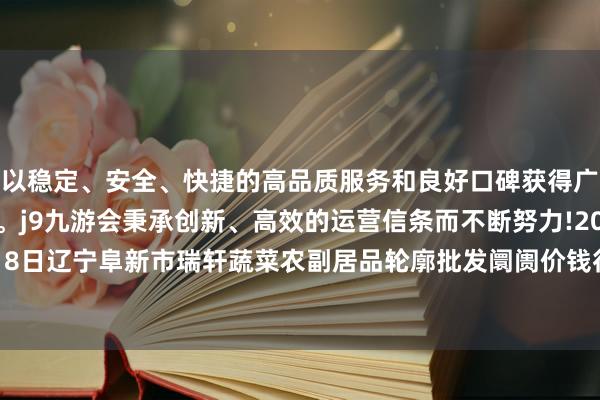 以稳定、安全、快捷的高品质服务和良好口碑获得广大用户的喜爱和认可。j9九游会秉承创新、高效的运营信条而不断努力!2024年4月18日辽宁阜新市瑞轩蔬菜农副居品轮廓批发阛阓价钱行情-九游会(中国区)集团官方网站