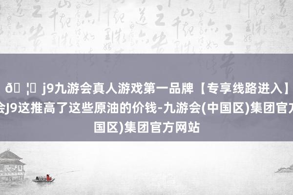 🦄j9九游会真人游戏第一品牌【专享线路进入】九游会J9这推高了这些原油的价钱-九游会(中国区)集团官方网站