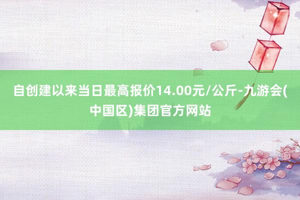 自创建以来当日最高报价14.00元/公斤-九游会(中国区)集团官方网站