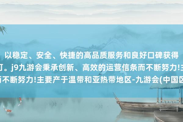 以稳定、安全、快捷的高品质服务和良好口碑获得广大用户的喜爱和认可。j9九游会秉承创新、高效的运营信条而不断努力!主要产于温带和亚热带地区-九游会(中国区)集团官方网站