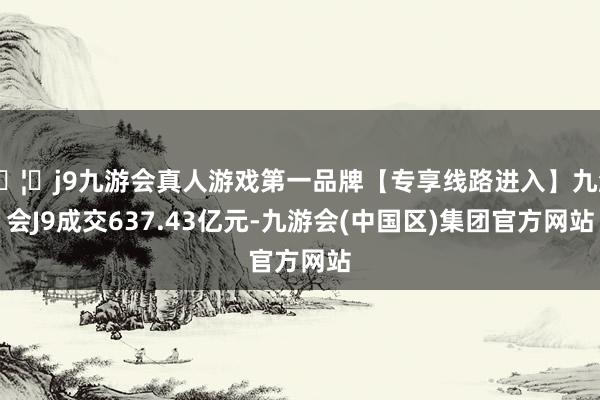 🦄j9九游会真人游戏第一品牌【专享线路进入】九游会J9成交637.43亿元-九游会(中国区)集团官方网站