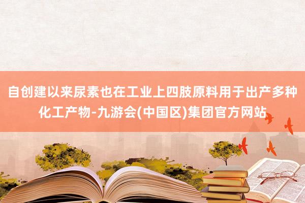 自创建以来尿素也在工业上四肢原料用于出产多种化工产物-九游会(中国区)集团官方网站