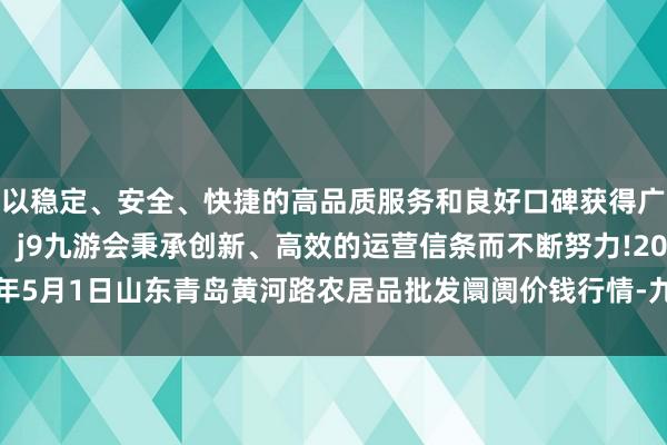 以稳定、安全、快捷的高品质服务和良好口碑获得广大用户的喜爱和认可。j9九游会秉承创新、高效的运营信条而不断努力!2024年5月1日山东青岛黄河路农居品批发阛阓价钱行情-九游会(中国区)集团官方网站