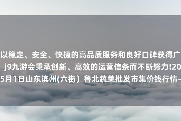 以稳定、安全、快捷的高品质服务和良好口碑获得广大用户的喜爱和认可。j9九游会秉承创新、高效的运营信条而不断努力!2024年5月1日山东滨州(六街）鲁北蔬菜批发市集价钱行情-九游会(中国区)集团官方网站