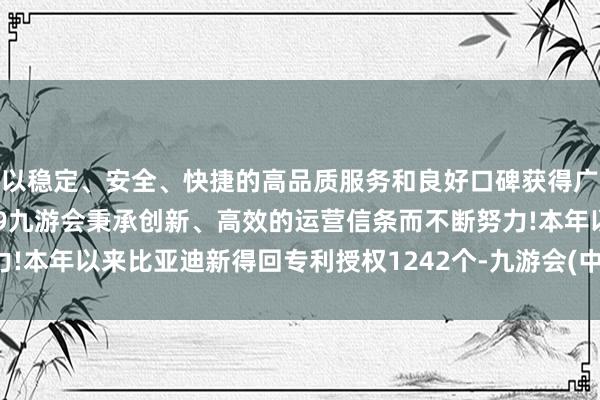 以稳定、安全、快捷的高品质服务和良好口碑获得广大用户的喜爱和认可。j9九游会秉承创新、高效的运营信条而不断努力!本年以来比亚迪新得回专利授权1242个-九游会(中国区)集团官方网站