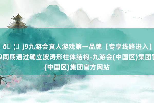 🦄j9九游会真人游戏第一品牌【专享线路进入】九游会J9同期通过确立波涛形柱体结构-九游会(中国区)集团官方网站