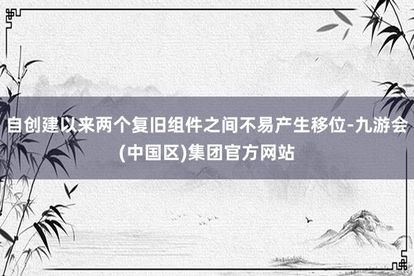 自创建以来两个复旧组件之间不易产生移位-九游会(中国区)集团官方网站