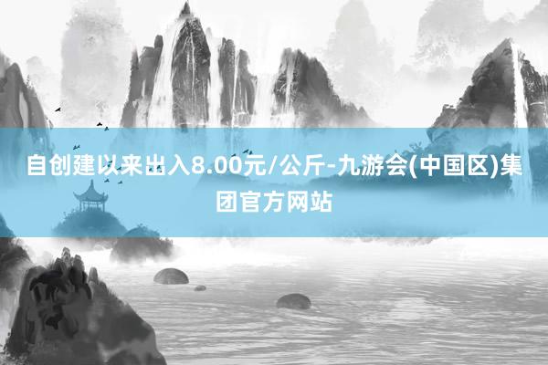 自创建以来出入8.00元/公斤-九游会(中国区)集团官方网站