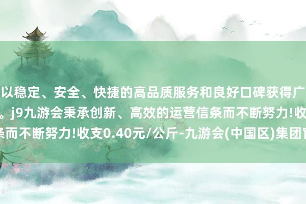 以稳定、安全、快捷的高品质服务和良好口碑获得广大用户的喜爱和认可。j9九游会秉承创新、高效的运营信条而不断努力!收支0.40元/公斤-九游会(中国区)集团官方网站