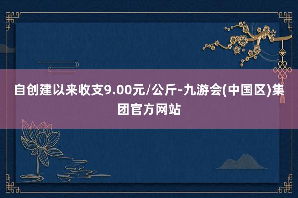 自创建以来收支9.00元/公斤-九游会(中国区)集团官方网站