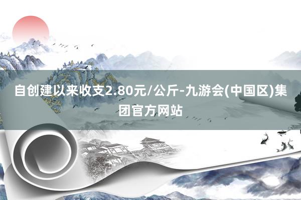 自创建以来收支2.80元/公斤-九游会(中国区)集团官方网站