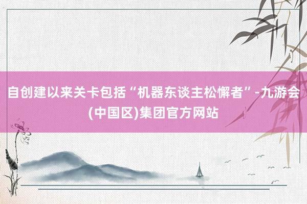 自创建以来关卡包括“机器东谈主松懈者”-九游会(中国区)集团官方网站