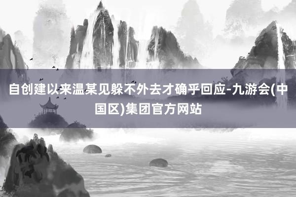 自创建以来温某见躲不外去才确乎回应-九游会(中国区)集团官方网站