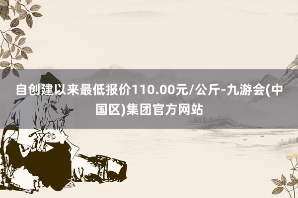 自创建以来最低报价110.00元/公斤-九游会(中国区)集团官方网站