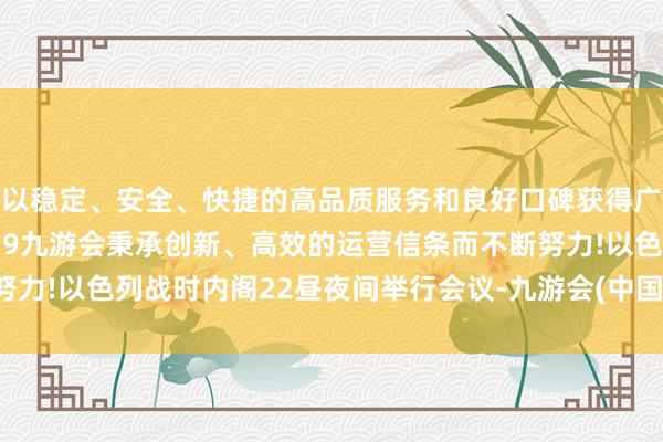 以稳定、安全、快捷的高品质服务和良好口碑获得广大用户的喜爱和认可。j9九游会秉承创新、高效的运营信条而不断努力!以色列战时内阁22昼夜间举行会议-九游会(中国区)集团官方网站