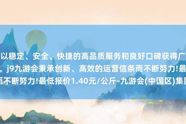 以稳定、安全、快捷的高品质服务和良好口碑获得广大用户的喜爱和认可。j9九游会秉承创新、高效的运营信条而不断努力!最低报价1.40元/公斤-九游会(中国区)集团官方网站