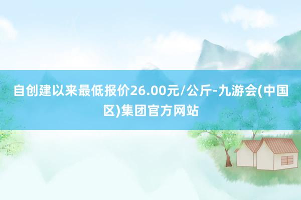 自创建以来最低报价26.00元/公斤-九游会(中国区)集团官方网站