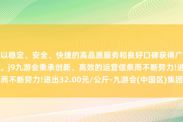 以稳定、安全、快捷的高品质服务和良好口碑获得广大用户的喜爱和认可。j9九游会秉承创新、高效的运营信条而不断努力!进出32.00元/公斤-九游会(中国区)集团官方网站