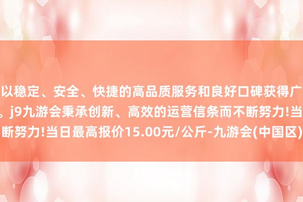 以稳定、安全、快捷的高品质服务和良好口碑获得广大用户的喜爱和认可。j9九游会秉承创新、高效的运营信条而不断努力!当日最高报价15.00元/公斤-九游会(中国区)集团官方网站