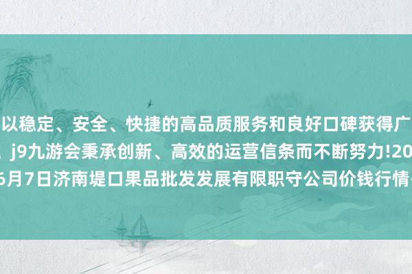 以稳定、安全、快捷的高品质服务和良好口碑获得广大用户的喜爱和认可。j9九游会秉承创新、高效的运营信条而不断努力!2024年6月7日济南堤口果品批发发展有限职守公司价钱行情-九游会(中国区)集团官方网站