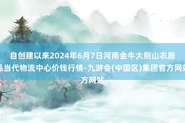 自创建以来2024年6月7日河南金牛大别山农居品当代物流中心价钱行情-九游会(中国区)集团官方网站