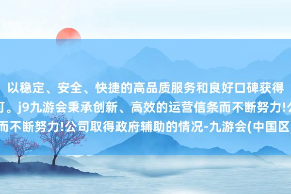 以稳定、安全、快捷的高品质服务和良好口碑获得广大用户的喜爱和认可。j9九游会秉承创新、高效的运营信条而不断努力!公司取得政府辅助的情况-九游会(中国区)集团官方网站