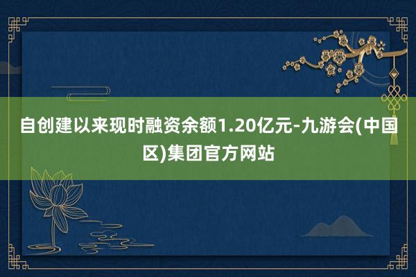 自创建以来现时融资余额1.20亿元-九游会(中国区)集团官方网站