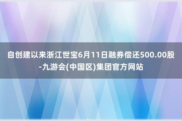 自创建以来浙江世宝6月11日融券偿还500.00股-九游会(中国区)集团官方网站