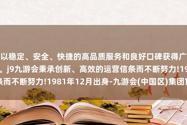 以稳定、安全、快捷的高品质服务和良好口碑获得广大用户的喜爱和认可。j9九游会秉承创新、高效的运营信条而不断努力!1981年12月出身-九游会(中国区)集团官方网站