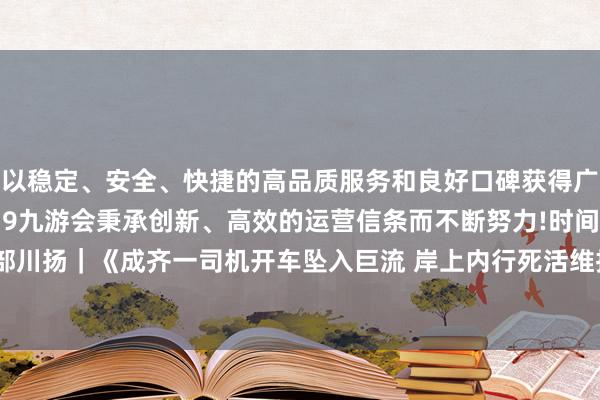 以稳定、安全、快捷的高品质服务和良好口碑获得广大用户的喜爱和认可。j9九游会秉承创新、高效的运营信条而不断努力!时间光影 百部川扬｜《成齐一司机开车坠入巨流 岸上内行死活维持》-九游会(中国区)集团官方网站