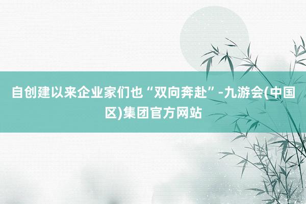 自创建以来企业家们也“双向奔赴”-九游会(中国区)集团官方网站