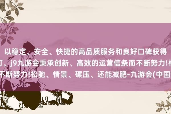 以稳定、安全、快捷的高品质服务和良好口碑获得广大用户的喜爱和认可。j9九游会秉承创新、高效的运营信条而不断努力!松驰、情景、碾压、还能减肥-九游会(中国区)集团官方网站