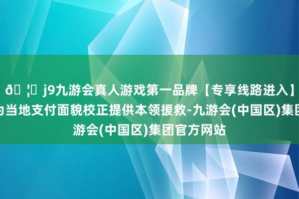 🦄j9九游会真人游戏第一品牌【专享线路进入】九游会J9为当地支付面貌校正提供本领援救-九游会(中国区)集团官方网站