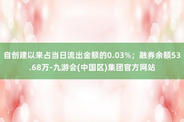 自创建以来占当日流出金额的0.03%；融券余额53.68万-九游会(中国区)集团官方网站