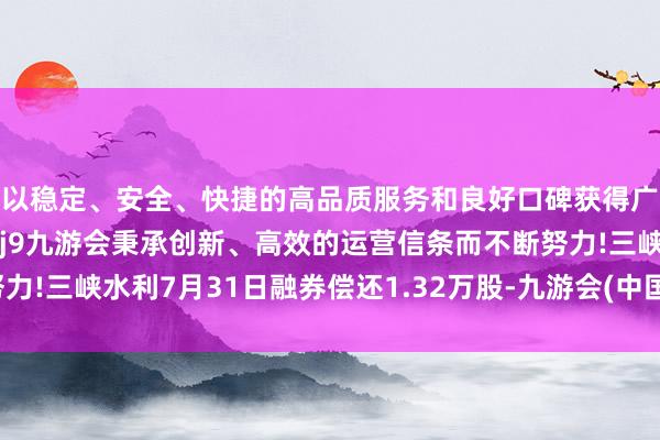 以稳定、安全、快捷的高品质服务和良好口碑获得广大用户的喜爱和认可。j9九游会秉承创新、高效的运营信条而不断努力!三峡水利7月31日融券偿还1.32万股-九游会(中国区)集团官方网站