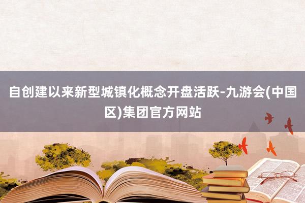 自创建以来新型城镇化概念开盘活跃-九游会(中国区)集团官方网站