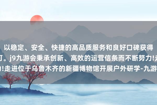 以稳定、安全、快捷的高品质服务和良好口碑获得广大用户的喜爱和认可。j9九游会秉承创新、高效的运营信条而不断努力!走进位于乌鲁木齐的新疆博物馆开展户外研学-九游会(中国区)集团官方网站