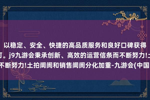 以稳定、安全、快捷的高品质服务和良好口碑获得广大用户的喜爱和认可。j9九游会秉承创新、高效的运营信条而不断努力!土拍阛阓和销售阛阓分化加重-九游会(中国区)集团官方网站