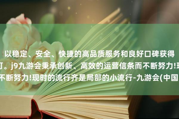 以稳定、安全、快捷的高品质服务和良好口碑获得广大用户的喜爱和认可。j9九游会秉承创新、高效的运营信条而不断努力!现时的流行齐是局部的小流行-九游会(中国区)集团官方网站