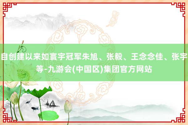 自创建以来如寰宇冠军朱旭、张毅、王念念佳、张宇等-九游会(中国区)集团官方网站