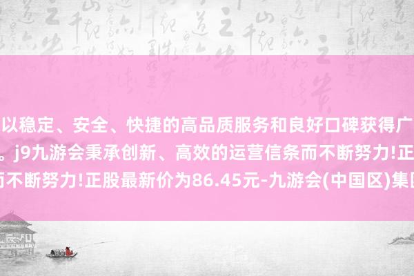 以稳定、安全、快捷的高品质服务和良好口碑获得广大用户的喜爱和认可。j9九游会秉承创新、高效的运营信条而不断努力!正股最新价为86.45元-九游会(中国区)集团官方网站